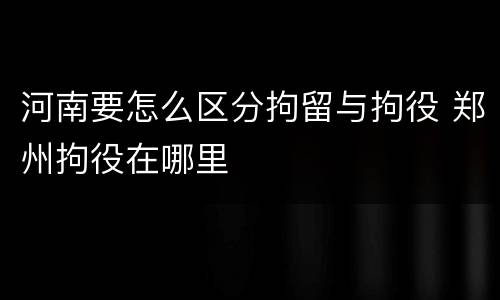 河南要怎么区分拘留与拘役 郑州拘役在哪里