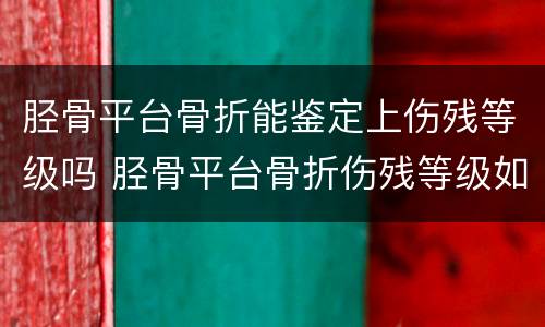 胫骨平台骨折能鉴定上伤残等级吗 胫骨平台骨折伤残等级如何鉴定