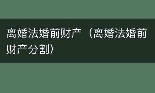 离婚法婚前财产（离婚法婚前财产分割）
