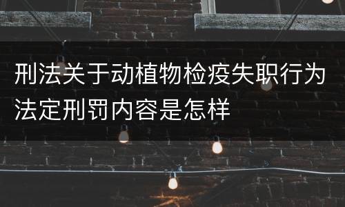 刑法关于动植物检疫失职行为法定刑罚内容是怎样