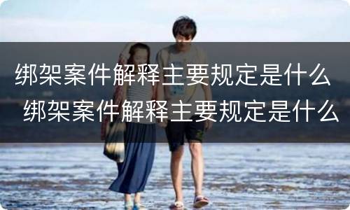 绑架案件解释主要规定是什么 绑架案件解释主要规定是什么内容