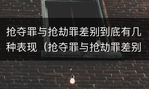 抢夺罪与抢劫罪差别到底有几种表现（抢夺罪与抢劫罪差别到底有几种表现形式）