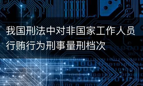 我国刑法中对非国家工作人员行贿行为刑事量刑档次