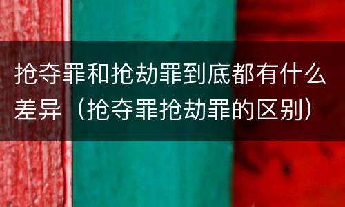 抢夺罪和抢劫罪到底都有什么差异（抢夺罪抢劫罪的区别）