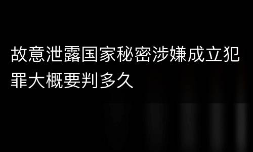 故意泄露国家秘密涉嫌成立犯罪大概要判多久