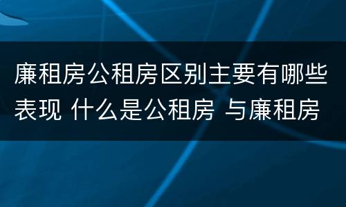 廉租房公租房区别主要有哪些表现 什么是公租房 与廉租房有什么区别