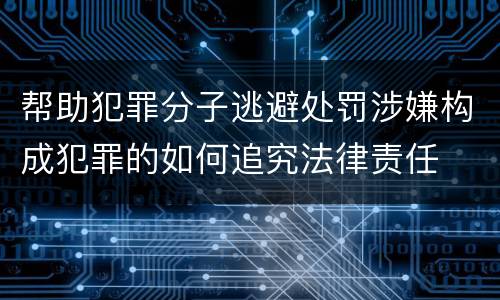 帮助犯罪分子逃避处罚涉嫌构成犯罪的如何追究法律责任