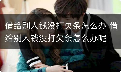 借给别人钱没打欠条怎么办 借给别人钱没打欠条怎么办呢