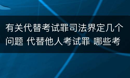 有关代替考试罪司法界定几个问题 代替他人考试罪 哪些考试