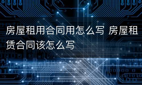 房屋租用合同用怎么写 房屋租赁合同该怎么写