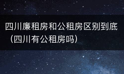 四川廉租房和公租房区别到底（四川有公租房吗）