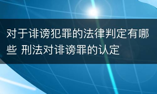 对于诽谤犯罪的法律判定有哪些 刑法对诽谤罪的认定