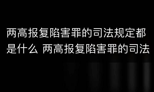 两高报复陷害罪的司法规定都是什么 两高报复陷害罪的司法规定都是什么时候实施