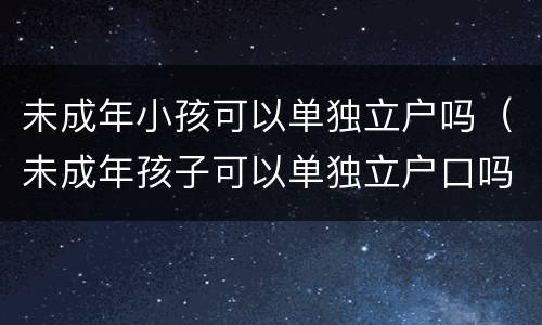 未成年小孩可以单独立户吗（未成年孩子可以单独立户口吗）