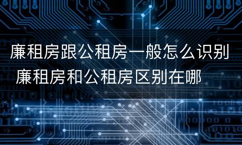 廉租房跟公租房一般怎么识别 廉租房和公租房区别在哪
