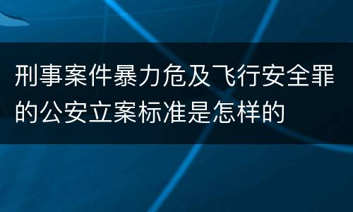 刑事案件暴力危及飞行安全罪的公安立案标准是怎样的