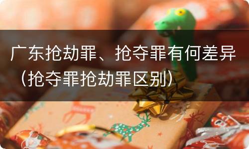 广东抢劫罪、抢夺罪有何差异（抢夺罪抢劫罪区别）