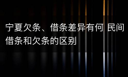 宁夏欠条、借条差异有何 民间借条和欠条的区别