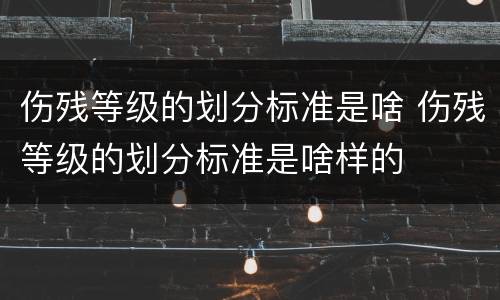伤残等级的划分标准是啥 伤残等级的划分标准是啥样的