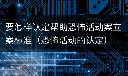 要怎样认定帮助恐怖活动案立案标准（恐怖活动的认定）