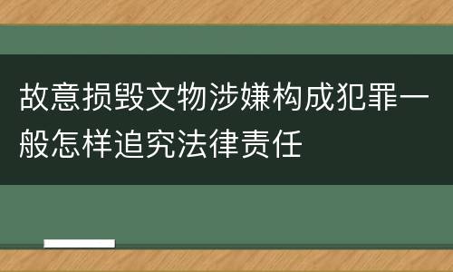 故意损毁文物涉嫌构成犯罪一般怎样追究法律责任