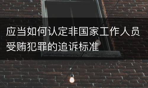 应当如何认定非国家工作人员受贿犯罪的追诉标准