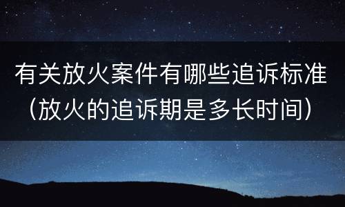 有关放火案件有哪些追诉标准（放火的追诉期是多长时间）