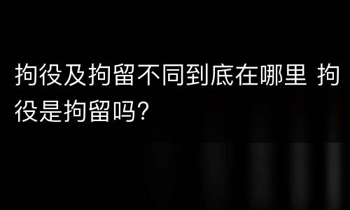 拘役及拘留不同到底在哪里 拘役是拘留吗?