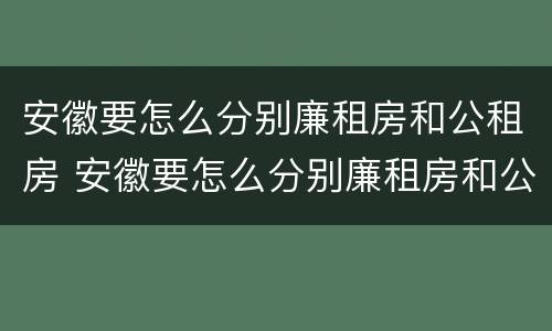 安徽要怎么分别廉租房和公租房 安徽要怎么分别廉租房和公租房的区别