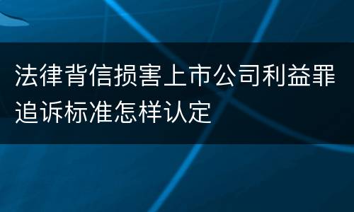 法律背信损害上市公司利益罪追诉标准怎样认定