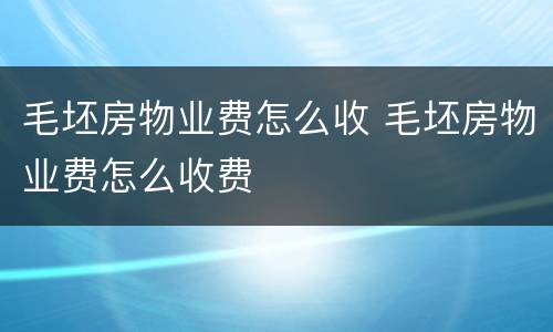 毛坯房物业费怎么收 毛坯房物业费怎么收费