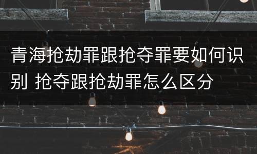 青海抢劫罪跟抢夺罪要如何识别 抢夺跟抢劫罪怎么区分