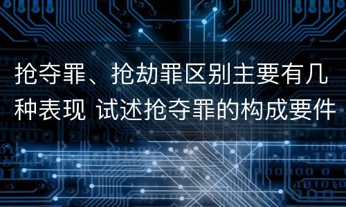 抢夺罪、抢劫罪区别主要有几种表现 试述抢夺罪的构成要件以及与抢劫罪的区别