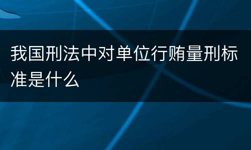 我国刑法中对单位行贿量刑标准是什么