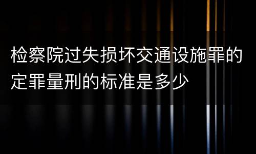 检察院过失损坏交通设施罪的定罪量刑的标准是多少
