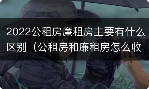2022公租房廉租房主要有什么区别（公租房和廉租房怎么收费）