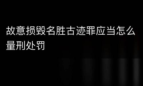 故意损毁名胜古迹罪应当怎么量刑处罚