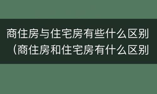 商住房与住宅房有些什么区别（商住房和住宅房有什么区别?看完这6点你就明白了!）