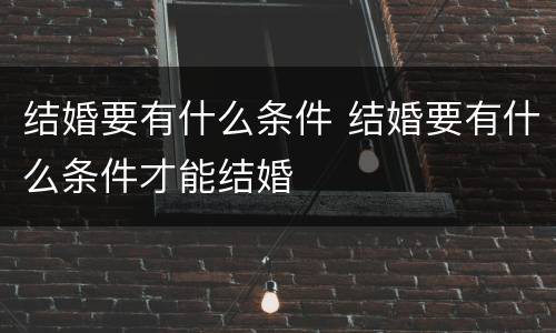 结婚要有什么条件 结婚要有什么条件才能结婚