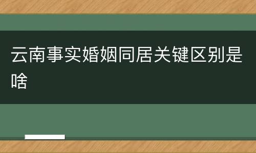 云南事实婚姻同居关键区别是啥