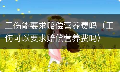 工伤能要求赔偿营养费吗（工伤可以要求赔偿营养费吗）