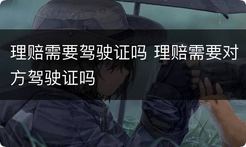 理赔需要驾驶证吗 理赔需要对方驾驶证吗
