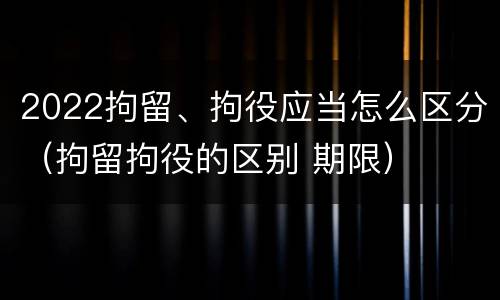 2022拘留、拘役应当怎么区分（拘留拘役的区别 期限）