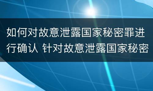 如何对故意泄露国家秘密罪进行确认 针对故意泄露国家秘密罪