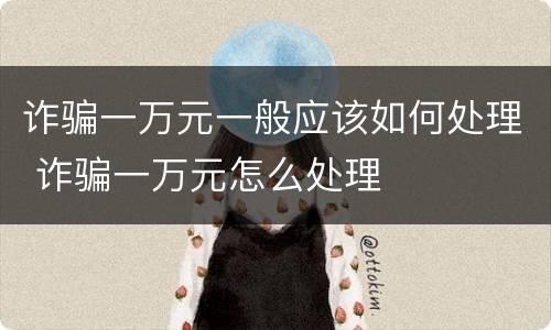 诈骗一万元一般应该如何处理 诈骗一万元怎么处理