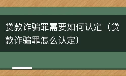 贷款诈骗罪需要如何认定（贷款诈骗罪怎么认定）