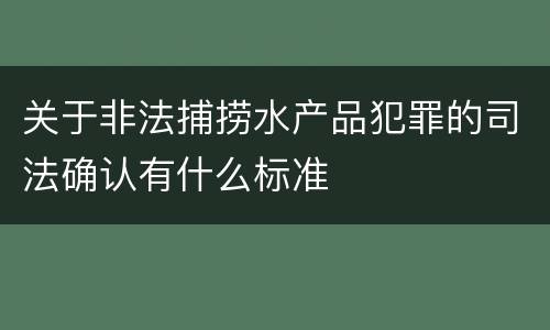 关于非法捕捞水产品犯罪的司法确认有什么标准