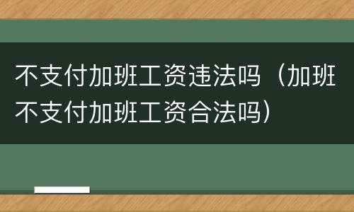 不支付加班工资违法吗（加班不支付加班工资合法吗）