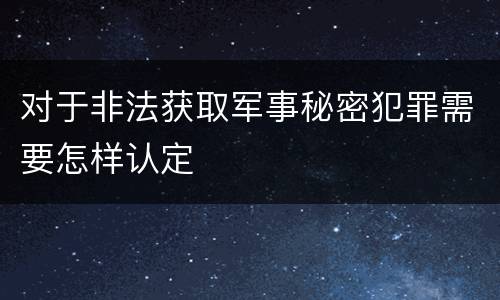 对于非法获取军事秘密犯罪需要怎样认定