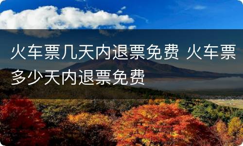 火车票几天内退票免费 火车票多少天内退票免费